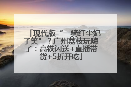 现代版“一骑红尘妃子笑”？广州荔枝玩嗨了：高铁闪送+直播带货+5折开吃