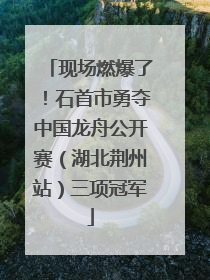 现场燃爆了！石首市勇夺中国龙舟公开赛（湖北荆州站）三项冠军