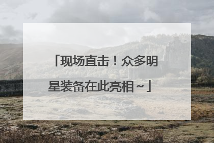 现场直击！众多明星装备在此亮相～
