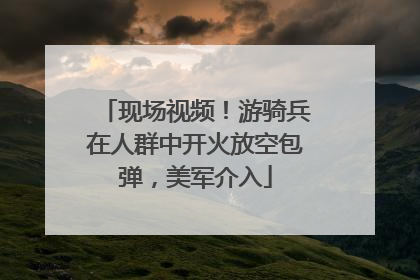 现场视频！游骑兵在人群中开火放空包弹，美军介入