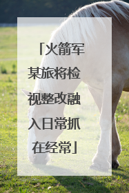 火箭军某旅将检视整改融入日常抓在经常