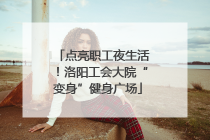 点亮职工夜生活！洛阳工会大院“变身”健身广场