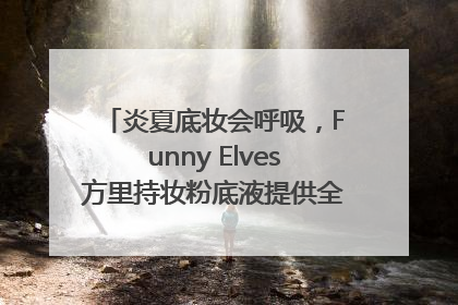 炎夏底妆会呼吸，Funny Elves方里持妆粉底液提供全肤质底妆新解法