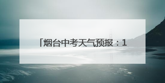 烟台中考天气预报：13日白天，莱阳、海阳及牟平局部有雷阵雨