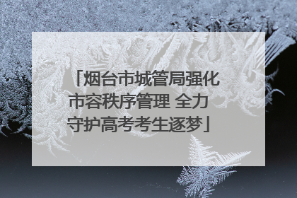 烟台市城管局强化市容秩序管理 全力守护高考考生逐梦
