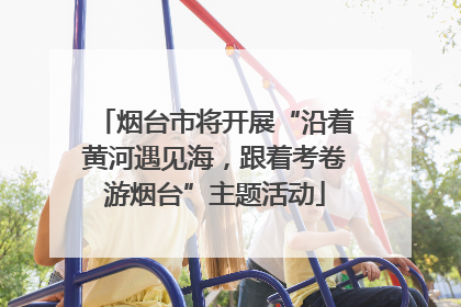 烟台市将开展“沿着黄河遇见海，跟着考卷游烟台”主题活动