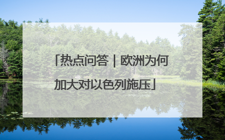 热点问答｜欧洲为何加大对以色列施压