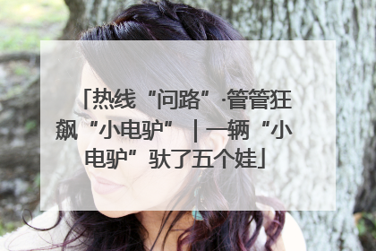 热线“问路”·管管狂飙“小电驴”｜一辆“小电驴”驮了五个娃