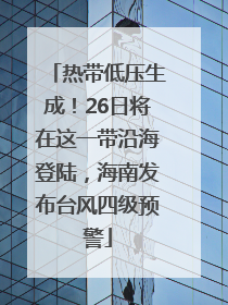 热带低压生成！26日将在这一带沿海登陆，海南发布台风四级预警