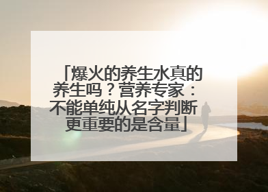 爆火的养生水真的养生吗？营养专家：不能单纯从名字判断 更重要的是含量