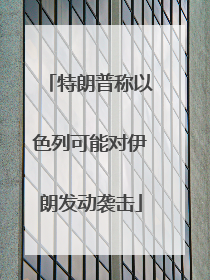 特朗普称以色列可能对伊朗发动袭击