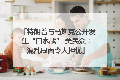 特朗普与马斯克公开发生“口水战” 美民众：混乱局面令人担忧