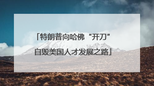特朗普向哈佛“开刀” 自毁美国人才发展之路