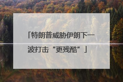 特朗普威胁伊朗下一波打击“更残酷”