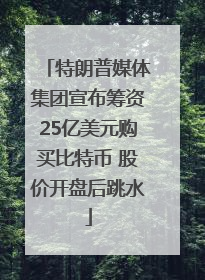 特朗普媒体集团宣布筹资25亿美元购买比特币 股价开盘后跳水