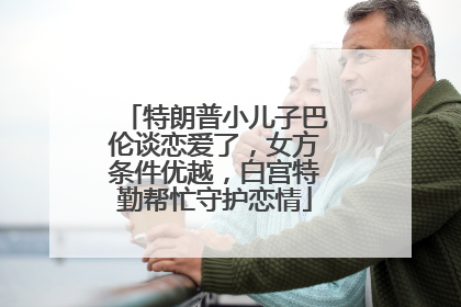 特朗普小儿子巴伦谈恋爱了，女方条件优越，白宫特勤帮忙守护恋情
