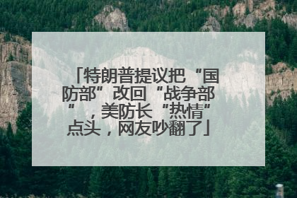特朗普提议把“国防部”改回“战争部”，美防长“热情”点头，网友吵翻了