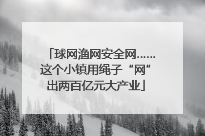球网渔网安全网……这个小镇用绳子“网”出两百亿元大产业