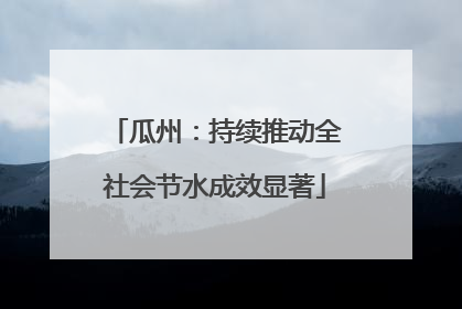 瓜州：持续推动全社会节水成效显著