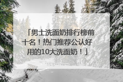 男士洗面奶排行榜前十名！热门推荐公认好用的10大洗面奶！