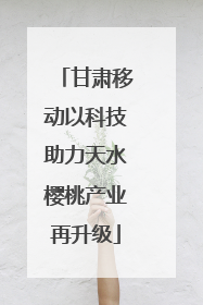甘肃移动以科技助力天水樱桃产业再升级