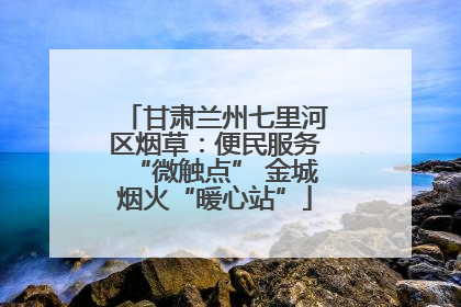 甘肃兰州七里河区烟草：便民服务“微触点” 金城烟火“暖心站”