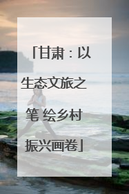 甘肃：以生态文旅之笔 绘乡村振兴画卷