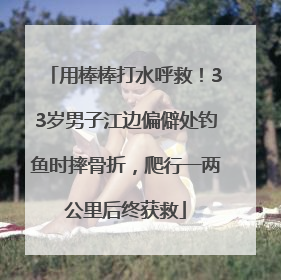 用棒棒打水呼救！33岁男子江边偏僻处钓鱼时摔骨折，爬行一两公里后终获救