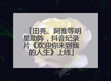 田亮、阿雅等明星助阵，抖音纪录片《欢迎你来到我的人生》上线