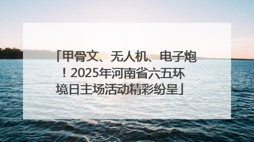 甲骨文、无人机、电子炮！2025年河南省六五环境日主场活动精彩纷呈