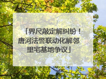 界尺敲定解纠纷！唐河法警联动化解邻里宅基地争议