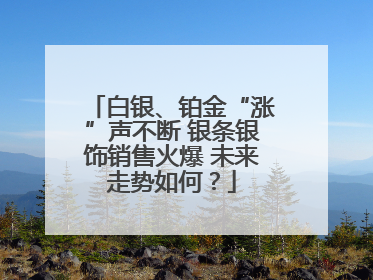 白银、铂金“涨”声不断 银条银饰销售火爆 未来走势如何？