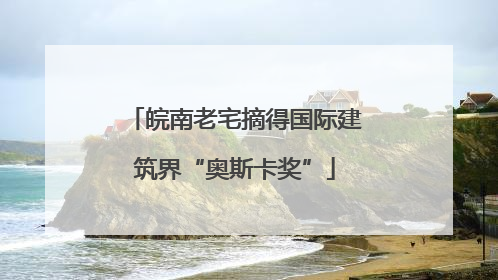 皖南老宅摘得国际建筑界“奥斯卡奖”