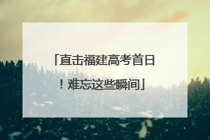 直击福建高考首日！难忘这些瞬间