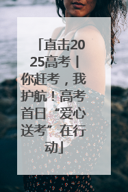 直击2025高考丨你赶考，我护航！高考首日“爱心送考”在行动