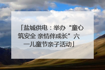 盐城供电：举办“童心筑安全 亲情伴成长”六一儿童节亲子活动