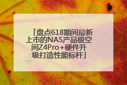 盘点618期间最新上市的NAS产品极空间Z4Pro+硬件升级打造性能标杆