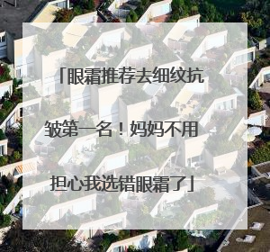 眼霜推荐去细纹抗皱第一名！妈妈不用担心我选错眼霜了