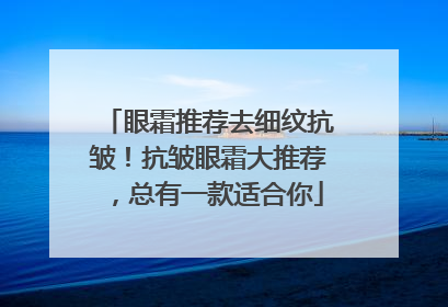 眼霜推荐去细纹抗皱！抗皱眼霜大推荐，总有一款适合你