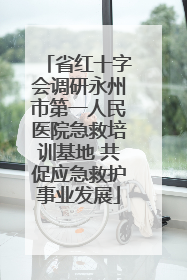 省红十字会调研永州市第一人民医院急救培训基地 共促应急救护事业发展