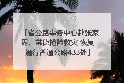 省公路事务中心赴张家界、常德抢险救灾 恢复通行普通公路433处