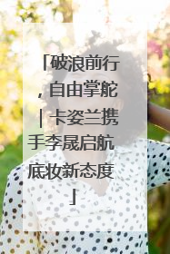 破浪前行，自由掌舵｜卡姿兰携手李晟启航底妆新态度