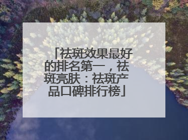 祛斑效果最好的排名第一，祛斑亮肤：祛斑产品口碑排行榜