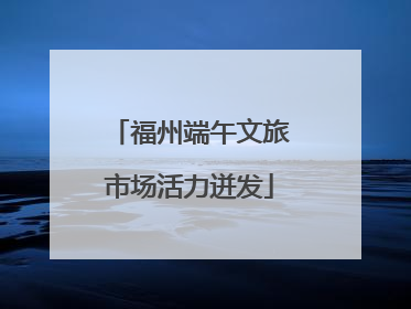 福州端午文旅市场活力迸发