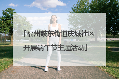福州鼓东街道庆城社区开展端午节主题活动