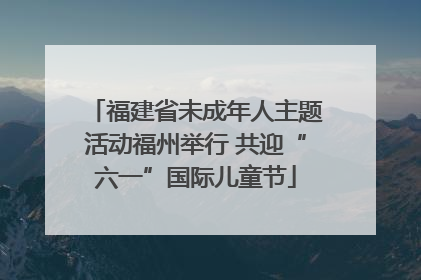 福建省未成年人主题活动福州举行 共迎“六一”国际儿童节