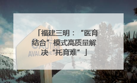 福建三明：“医育结合”模式高质量解决“托育难”