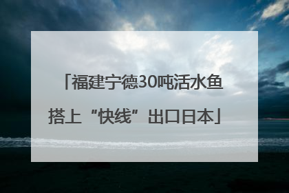 福建宁德30吨活水鱼搭上“快线”出口日本