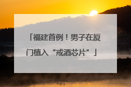 福建首例！男子在厦门植入“戒酒芯片”