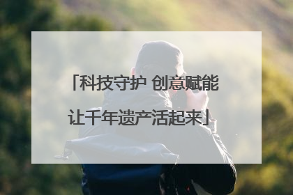 科技守护 创意赋能 让千年遗产活起来